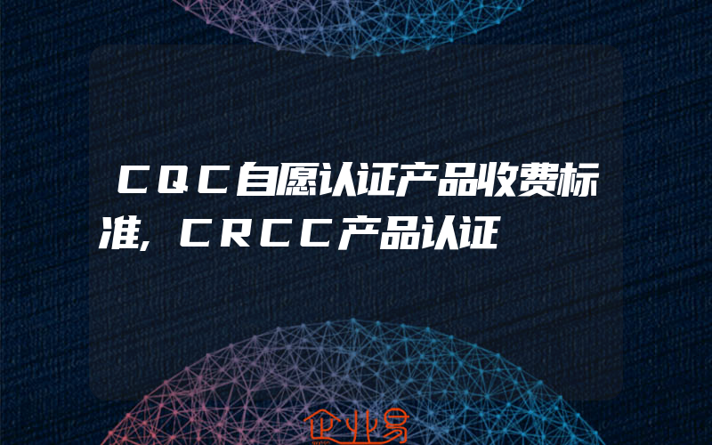 CQC自愿认证产品收费标准,CRCC产品认证