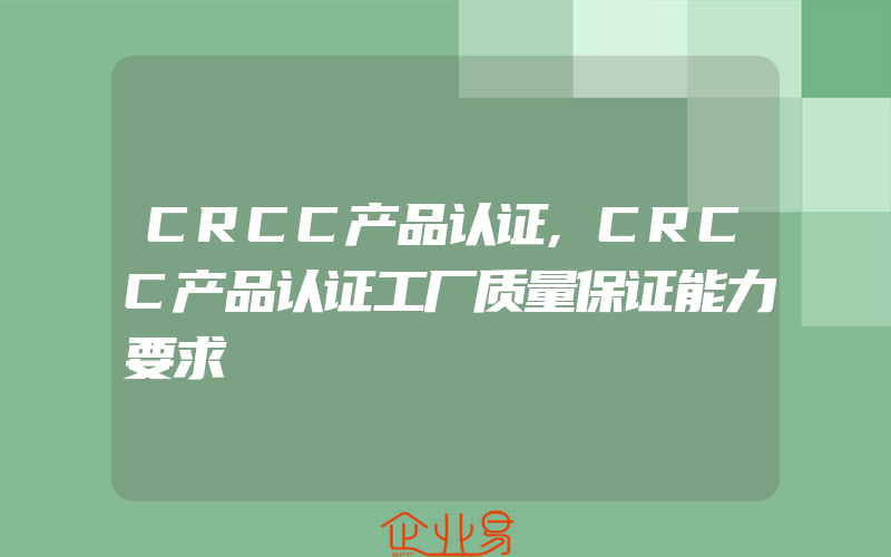 CRCC产品认证,CRCC产品认证工厂质量保证能力要求