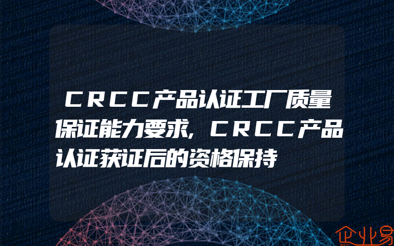 CRCC产品认证工厂质量保证能力要求,CRCC产品认证获证后的资格保持