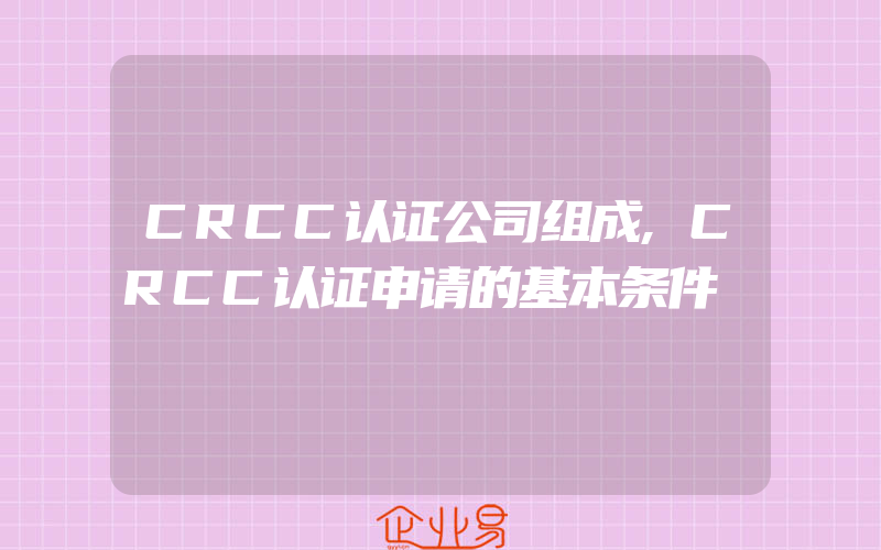 CRCC认证公司组成,CRCC认证申请的基本条件