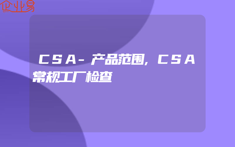 CSA-产品范围,CSA常规工厂检查