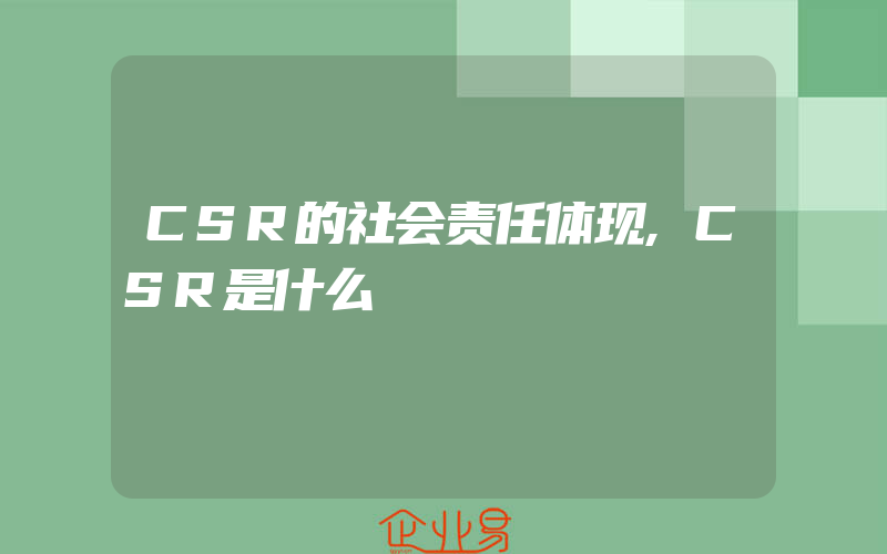 CSR的社会责任体现,CSR是什么