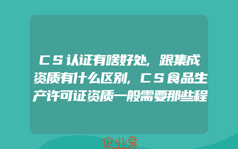 CS认证有啥好处,跟集成资质有什么区别,CS食品生产许可证资质一般需要那些程序需多少钱