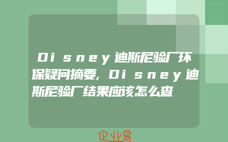 Disney迪斯尼验厂环保疑问摘要,Disney迪斯尼验厂结果应该怎么查