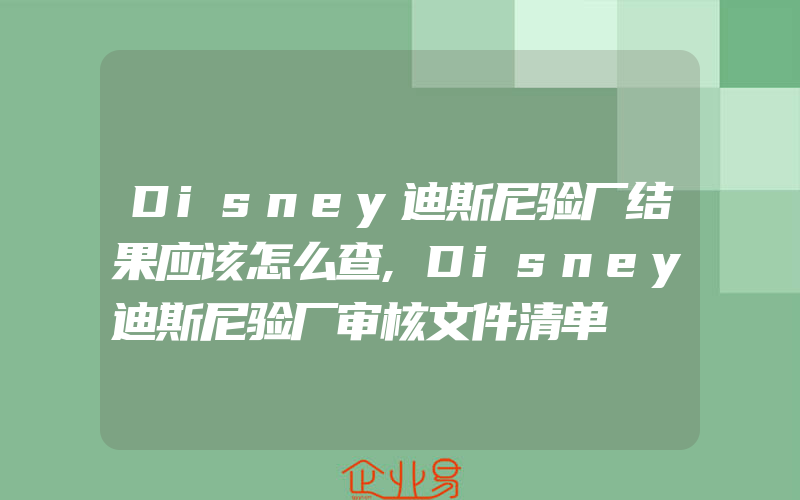 Disney迪斯尼验厂结果应该怎么查,Disney迪斯尼验厂审核文件清单