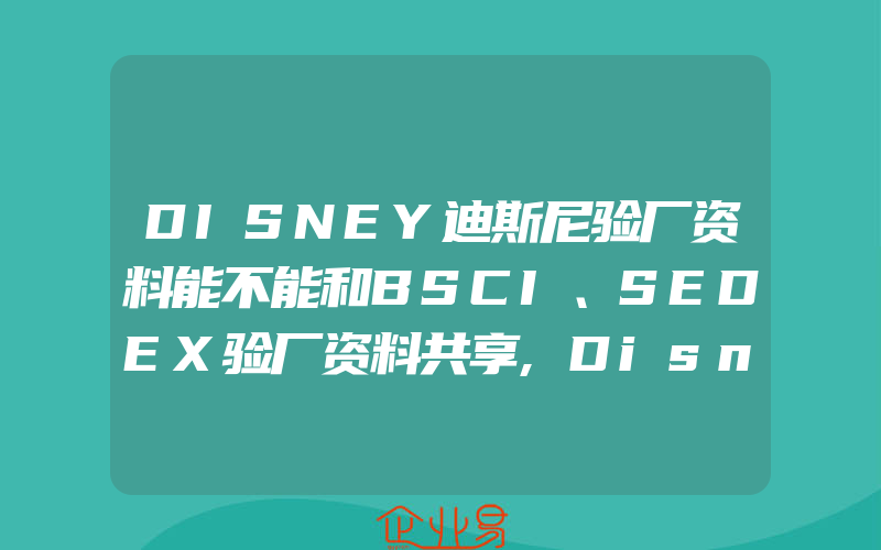 DISNEY迪斯尼验厂资料能不能和BSCI、SEDEX验厂资料共享,Disney迪斯尼制造商行为守则