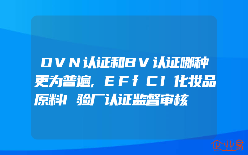 DVN认证和BV认证哪种更为普遍,EFfCI化妆品原料I验厂认证监督审核