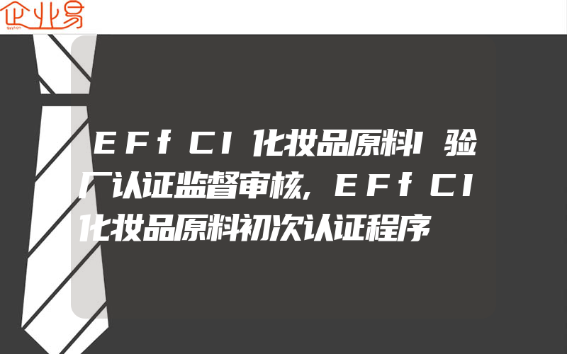 EFfCI化妆品原料I验厂认证监督审核,EFfCI化妆品原料初次认证程序