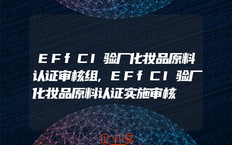 EFfCI验厂化妆品原料认证审核组,EFfCI验厂化妆品原料认证实施审核