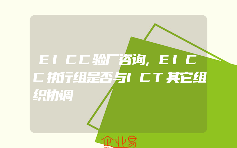 EICC验厂咨询,EICC执行组是否与ICT其它组织协调