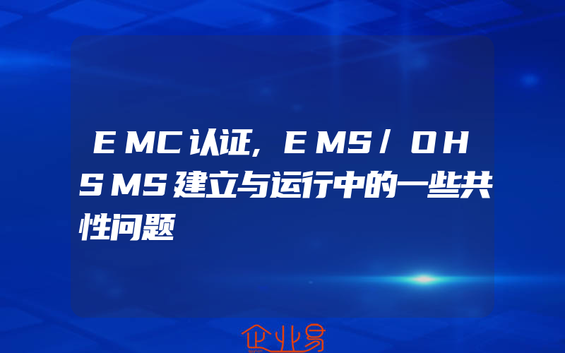EMC认证,EMS/OHSMS建立与运行中的一些共性问题