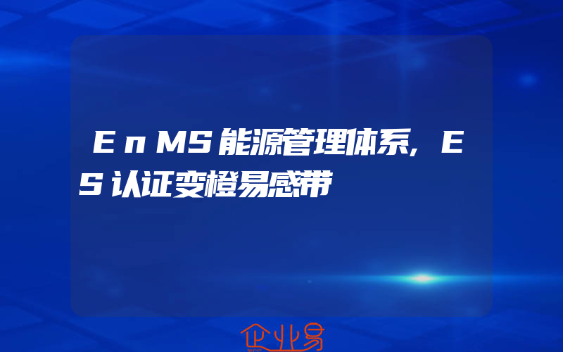 EnMS能源管理体系,ES认证变橙易感带