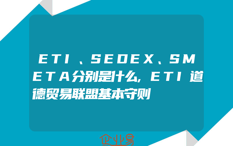 ETI、SEDEX、SMETA分别是什么,ETI道德贸易联盟基本守则