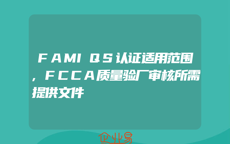 FAMIQS认证适用范围,FCCA质量验厂审核所需提供文件