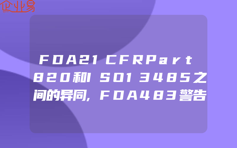 FDA21CFRPart820和ISO13485之间的异同,FDA483警告信详细介绍