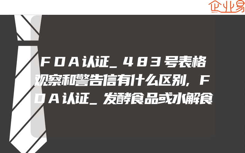 FDA认证_483号表格观察和警告信有什么区别,FDA认证_发酵食品或水解食品的无麸质标签