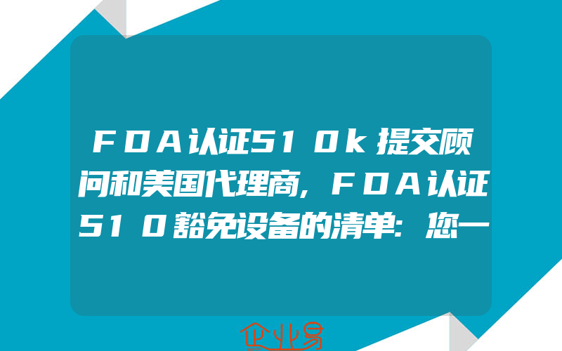 FDA认证510k提交顾问和美国代理商,FDA认证510豁免设备的清单:您一般需要了解的知识