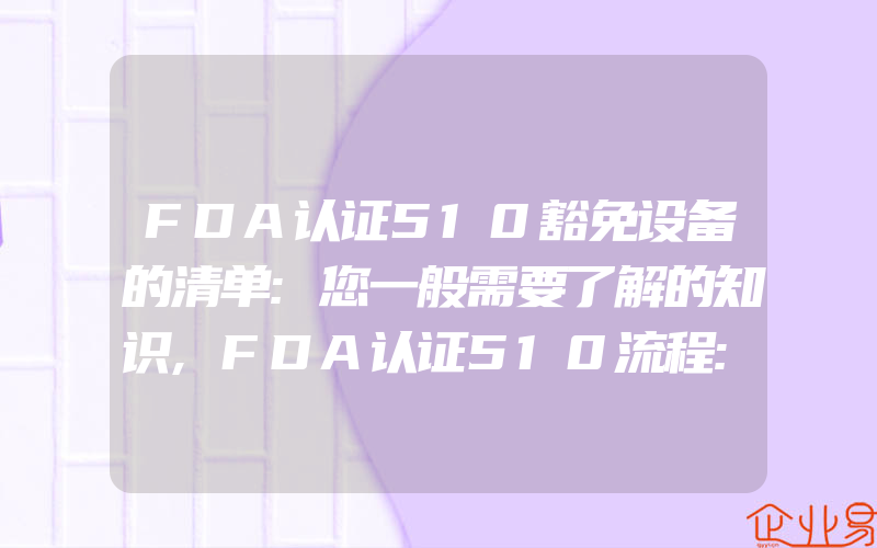 FDA认证510豁免设备的清单:您一般需要了解的知识,FDA认证510流程:为成功提交和更快批准奠定基础