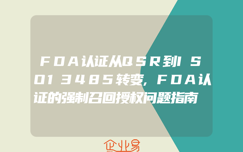 FDA认证从QSR到ISO13485转变,FDA认证的强制召回授权问题指南