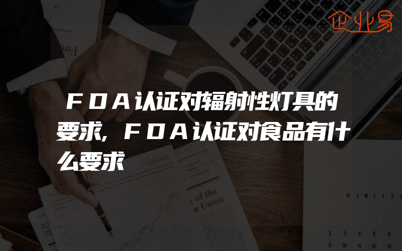 FDA认证对辐射性灯具的要求,FDA认证对食品有什么要求