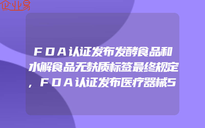 FDA认证发布发酵食品和水解食品无麸质标签最终规定,FDA认证发布医疗器械510测试信息指南