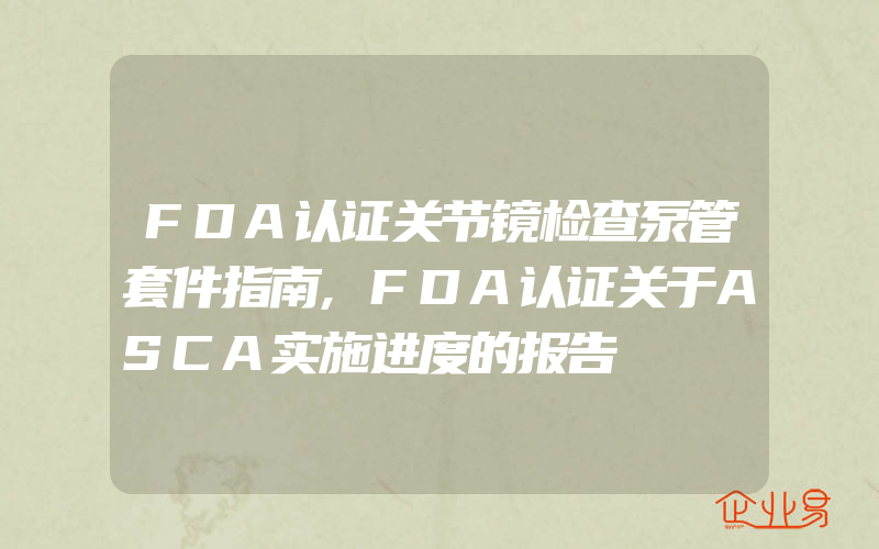 FDA认证关节镜检查泵管套件指南,FDA认证关于ASCA实施进度的报告