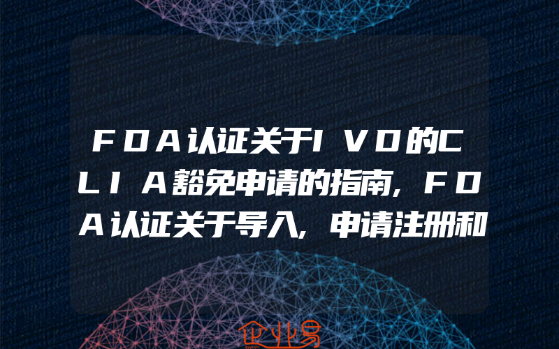 FDA认证关于IVD的CLIA豁免申请的指南,FDA认证关于导入,申请注册和列出医疗设备的常见问题解答