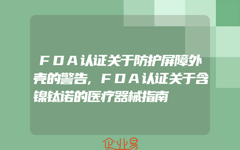 FDA认证关于防护屏障外壳的警告,FDA认证关于含镍钛诺的医疗器械指南