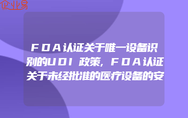 FDA认证关于唯一设备识别的UDI政策,FDA认证关于未经批准的医疗设备的安全通报