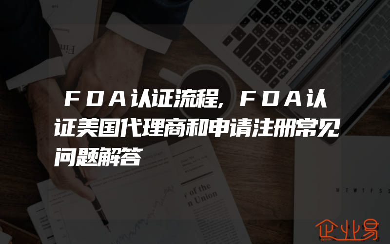 FDA认证流程,FDA认证美国代理商和申请注册常见问题解答