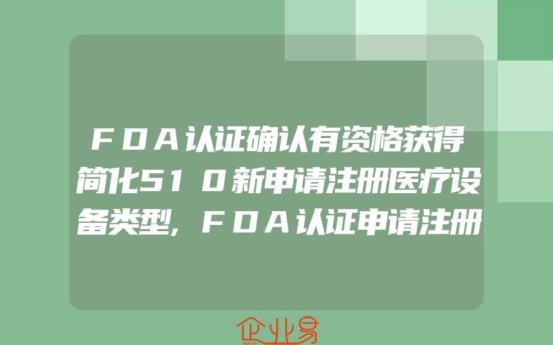 FDA认证确认有资格获得简化510新申请注册医疗设备类型,FDA认证申请注册更新时间表–何时续期更新FDA申请注册