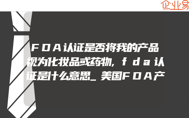 FDA认证是否将我的产品视为化妆品或药物,fda认证是什么意思_美国FDA产品范围