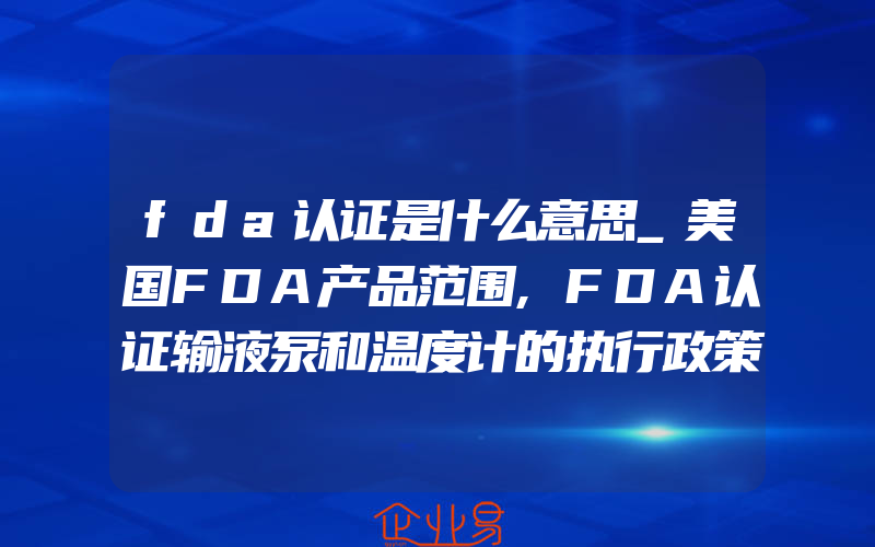 fda认证是什么意思_美国FDA产品范围,FDA认证输液泵和温度计的执行政策