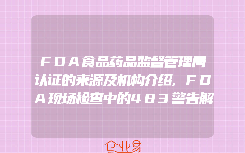 FDA食品药品监督管理局认证的来源及机构介绍,FDA现场检查中的483警告解读