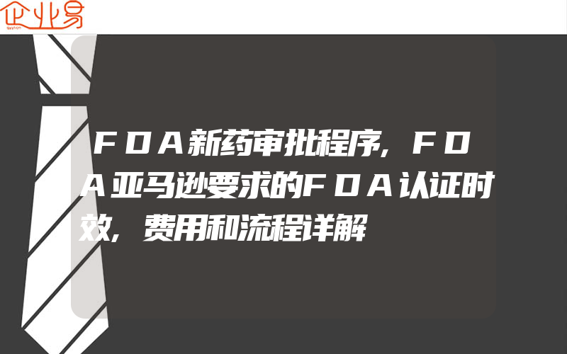 FDA新药审批程序,FDA亚马逊要求的FDA认证时效,费用和流程详解