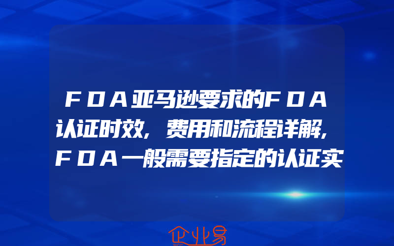 FDA亚马逊要求的FDA认证时效,费用和流程详解,FDA一般需要指定的认证实验室检测吗