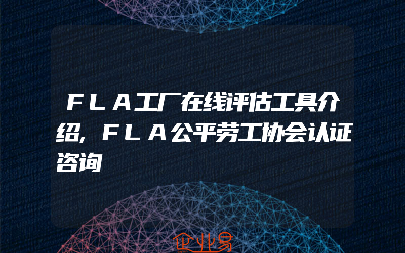 FLA工厂在线评估工具介绍,FLA公平劳工协会认证咨询