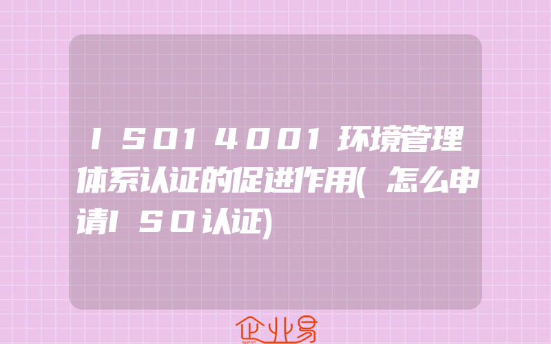 ISO14001环境管理体系认证的促进作用(怎么申请ISO认证)