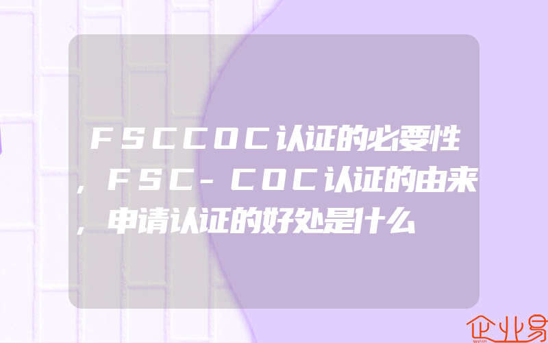 FSCCOC认证的必要性,FSC-COC认证的由来,申请认证的好处是什么