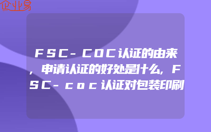 FSC-COC认证的由来,申请认证的好处是什么,FSC-coc认证对包装印刷业的影响