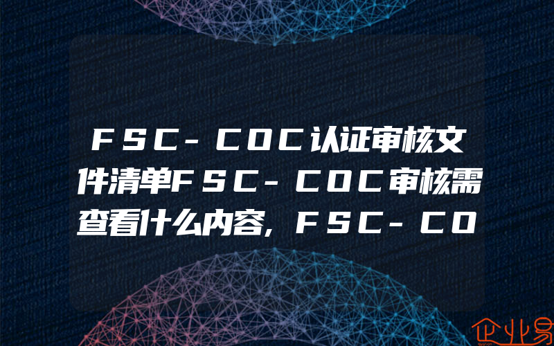 FSC-COC认证审核文件清单FSC-COC审核需查看什么内容,FSC-COC认证一般需要的文件