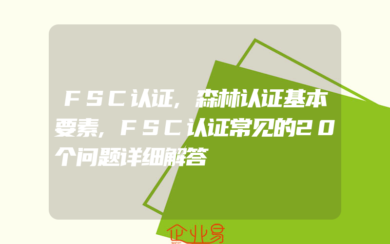 FSC认证,森林认证基本要素,FSC认证常见的20个问题详细解答