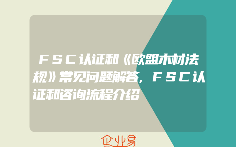 FSC认证和《欧盟木材法规》常见问题解答,FSC认证和咨询流程介绍