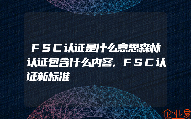 FSC认证是什么意思森林认证包含什么内容,FSC认证新标准