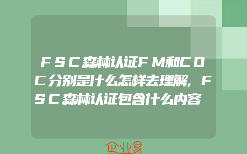 FSC森林认证FM和COC分别是什么怎样去理解,FSC森林认证包含什么内容