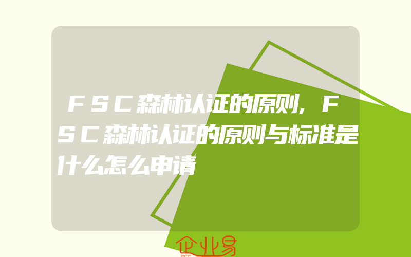 FSC森林认证的原则,FSC森林认证的原则与标准是什么怎么申请