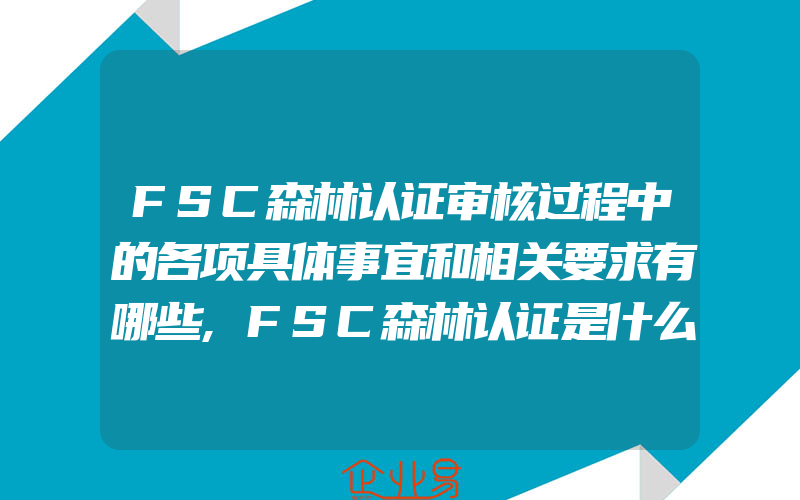 FSC森林认证审核过程中的各项具体事宜和相关要求有哪些,FSC森林认证是什么