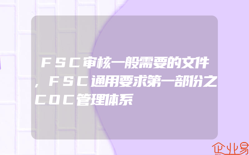 FSC审核一般需要的文件,FSC通用要求第一部份之COC管理体系