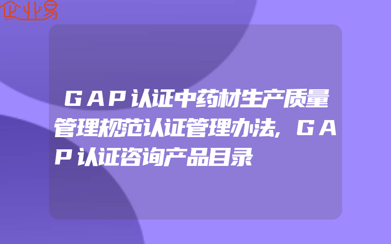 GAP认证中药材生产质量管理规范认证管理办法,GAP认证咨询产品目录