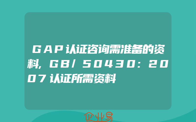 GAP认证咨询需准备的资料,GB/50430:2007认证所需资料